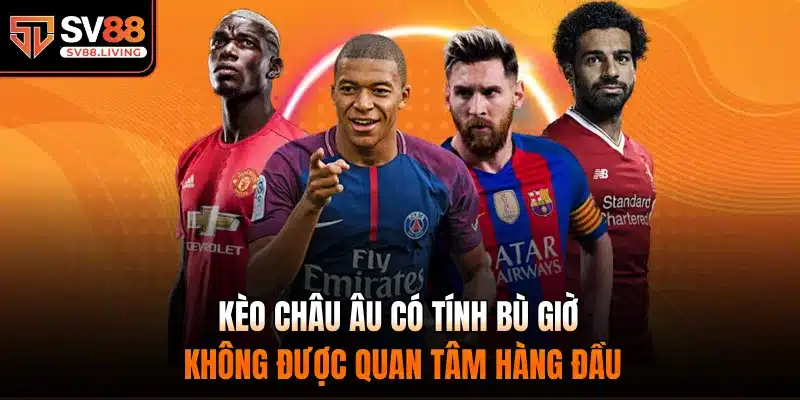 Kèo châu Âu có tính bù giờ không được quan tâm hàng đầu